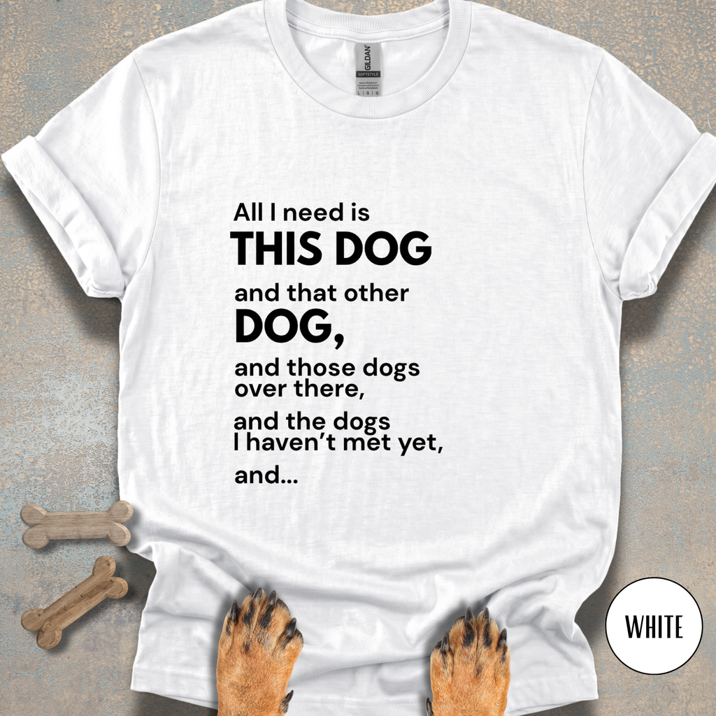 All I Need is This Dog and... T-shirt