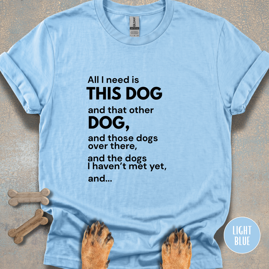 All I Need is This Dog and... T-shirt