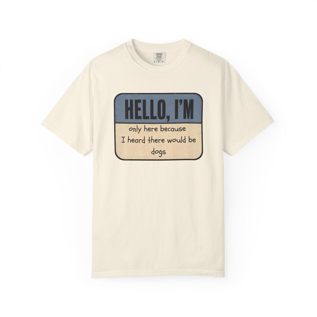 Hello I'm Only Here because I Heard there would be Dogs T-shirt